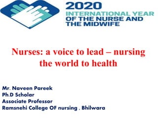 Nurses: a voice to lead – nursing
the world to health
Mr. Naveen Pareek
Ph.D Scholar
Associate Professor
Ramsnehi College OF nursing , Bhilwara
 