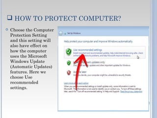  HOW TO PROTECT COMPUTER?
 Choose the Computer
Protection Setting
and this setting will
also have effect on
how the computer
uses the Microsoft
Windows Update
(Automatic Updates)
features. Here we
choose Use
recommended
settings.
 