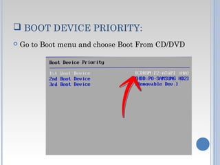  BOOT DEVICE PRIORITY:
 Go to Boot menu and choose Boot From CD/DVD
 