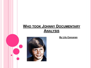 WHO TOOK JOHNNY DOCUMENTARY
ANALYSIS
By Lily Corcoran
 