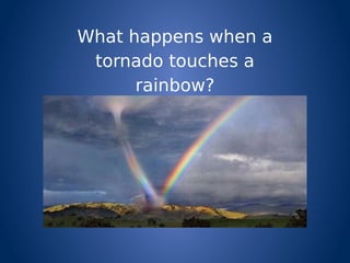 What happens when a
tornado touches a
rainbow?
 