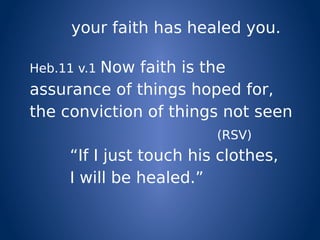 your faith has healed you.
Heb.11 v.1 Now faith is the
assurance of things hoped for,
the conviction of things not seen
(RSV)
“If I just touch his clothes,
I will be healed.”
 