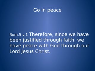 Go in peace
Rom.5 v.1 Therefore, since we have
been justified through faith, we
have peace with God through our
Lord Jesus Christ.
 