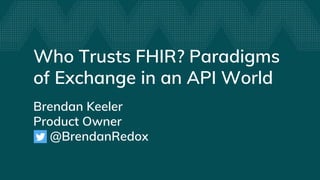 Who Trusts FHIR? Paradigms
of Exchange in an API World
Brendan Keeler
Product Owner
@BrendanRedox
 