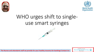 WHO urges shift to single-
use smart syringes
The Nurses and attendants staff we provide for your healthy recovery for bookings Contact Us:-
 