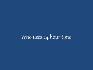 Who uses 24 hour time
 