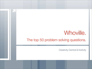 Whoville.
The top 50 problem solving questions.

                    Creativity Central  Inotivity
 