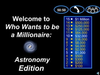 15 14 13 12 11 10 9 8 7 6 5 4 3 2 1 $1 Million $500,000 $250,000 $125,000 $64,000 $32,000 $16,000 $8,000 $4,000 $2,000 $1,000 $500 $300 $200 $100 Welcome to   Who Wants to be a Millionaire: Astronomy  Edition 50:50 