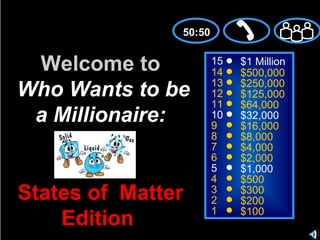 15 14 13 12 11 10 9 8 7 6 5 4 3 2 1 $1 Million $500,000 $250,000 $125,000 $64,000 $32,000 $16,000 $8,000 $4,000 $2,000 $1,000 $500 $300 $200 $100 Welcome to   Who Wants to be a Millionaire: States of  Matter Edition  50:50 