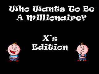 Who Wants To Be
 A Millionaire?

      X’s
    Edition
 