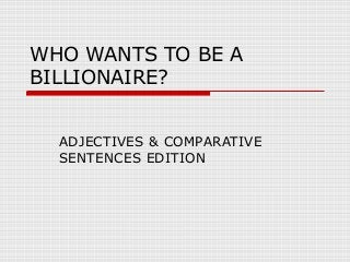 WHO WANTS TO BE A
BILLIONAIRE?
ADJECTIVES & COMPARATIVE
SENTENCES EDITION
 