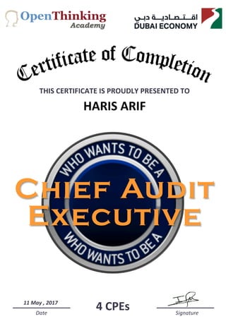  	
  	
  	
  	
  Date	
  	
  	
  	
  	
  	
  	
  	
  	
  	
  	
  	
  	
  	
  	
  	
  	
  	
  	
  	
  	
  	
  	
  	
  	
  	
  	
  	
  	
  	
  	
  	
  	
  	
  	
  	
  	
  	
  	
  	
  	
  	
  	
  	
  	
  	
  	
  	
  	
  	
  	
  	
  	
  	
  	
  	
  	
  	
  	
  	
  	
  	
  	
  	
  	
  	
  	
  	
  	
  	
  	
  	
  	
  	
  	
  	
  	
  	
  	
  	
  	
  	
  	
  	
  	
  	
  	
  	
  	
  	
  	
  	
  	
  	
  	
  	
  	
  Signature	
  
Chief Audit
Executive
THIS	
  CERTIFICATE	
  IS	
  PROUDLY	
  PRESENTED	
  TO	
  	
  
HARIS	
  ARIF
11	
  May	
  ,	
  2017	
  	
  
4	
  CPEs	
  
 