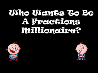 Who Wants To Be
  A Fractions
  Millionaire?
 