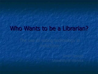 Who Wants to be a Librarian?
   The use of voting technology in
             inductions

                          Simon Speight
                   University of Warwick
 