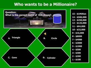 Who wants to be a Millionaire? Question:  What is the correct name of  this shape?  Triangle Circle Cone Cylinder 