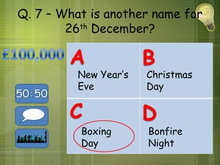 Q. 7 – What is another name for
        26th December?


          New Year’s   Christmas
          Eve          Day



          Boxing       Bonfire
          Day          Night
 