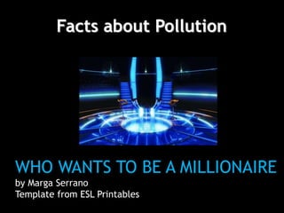 Facts about Pollution
WHO WANTS TO BE A MILLIONAIRE
by Marga Serrano
Template from ESL Printables
 
