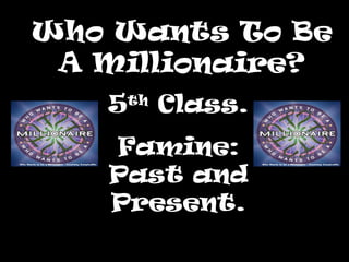 Who Wants To Be
 A Millionaire?
   5th Class.
   Famine:
   Past and
   Present.
 