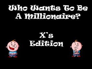 Who Wants To Be
A Millionaire?
X’s
Edition
 