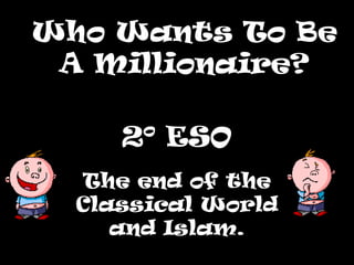 Who Wants To BeWho Wants To Be
A Millionaire?A Millionaire?
2º ESO
The end of the
Classical World
and Islam.
 