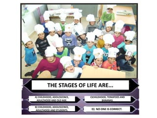 THE STAGES OF LIFE ARE...
A) CHILDHOOD, ADOLESCENCE,
ADULTHOOD AND OLD AGE.
B) CHILDHOOD, ADOLESCENCE,
ADULTHOOD AND STUDE...