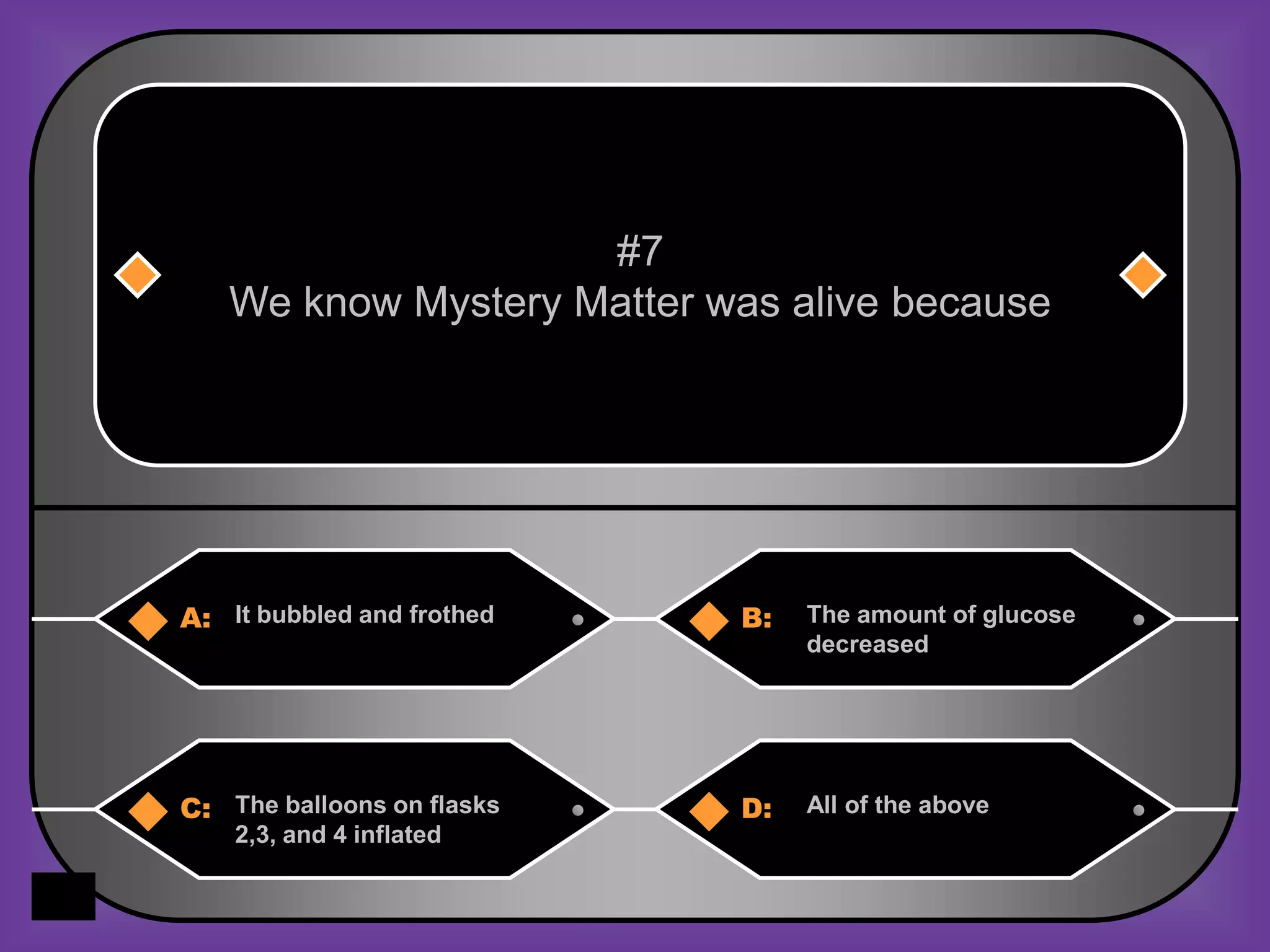 #7
   We know Mystery Matter was alive because




A: It bubbled and frothed   B:   The amount of glucose
                                 decreased




C: The balloons on flasks   D:   All of the above
    2,3, and 4 inflated
 