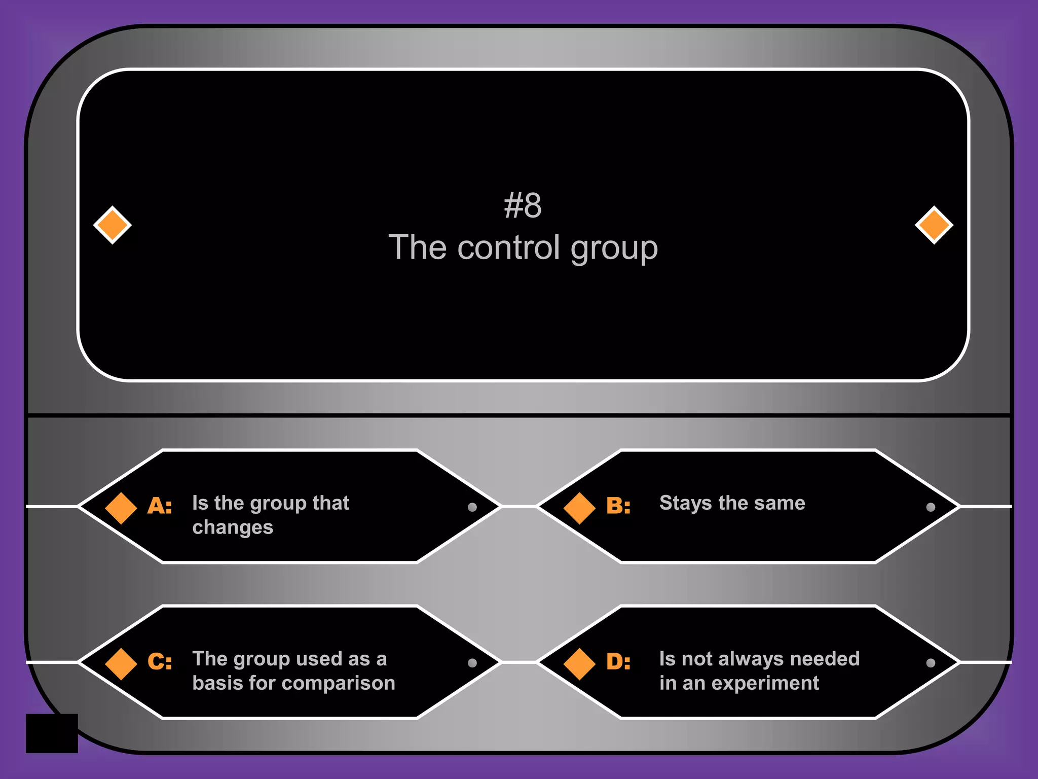 #8
                         The control group




A: Is the group that                  B:     Stays the same
    changes




C: The group used as a                D:     Is not always needed
    basis for comparison                     in an experiment
 