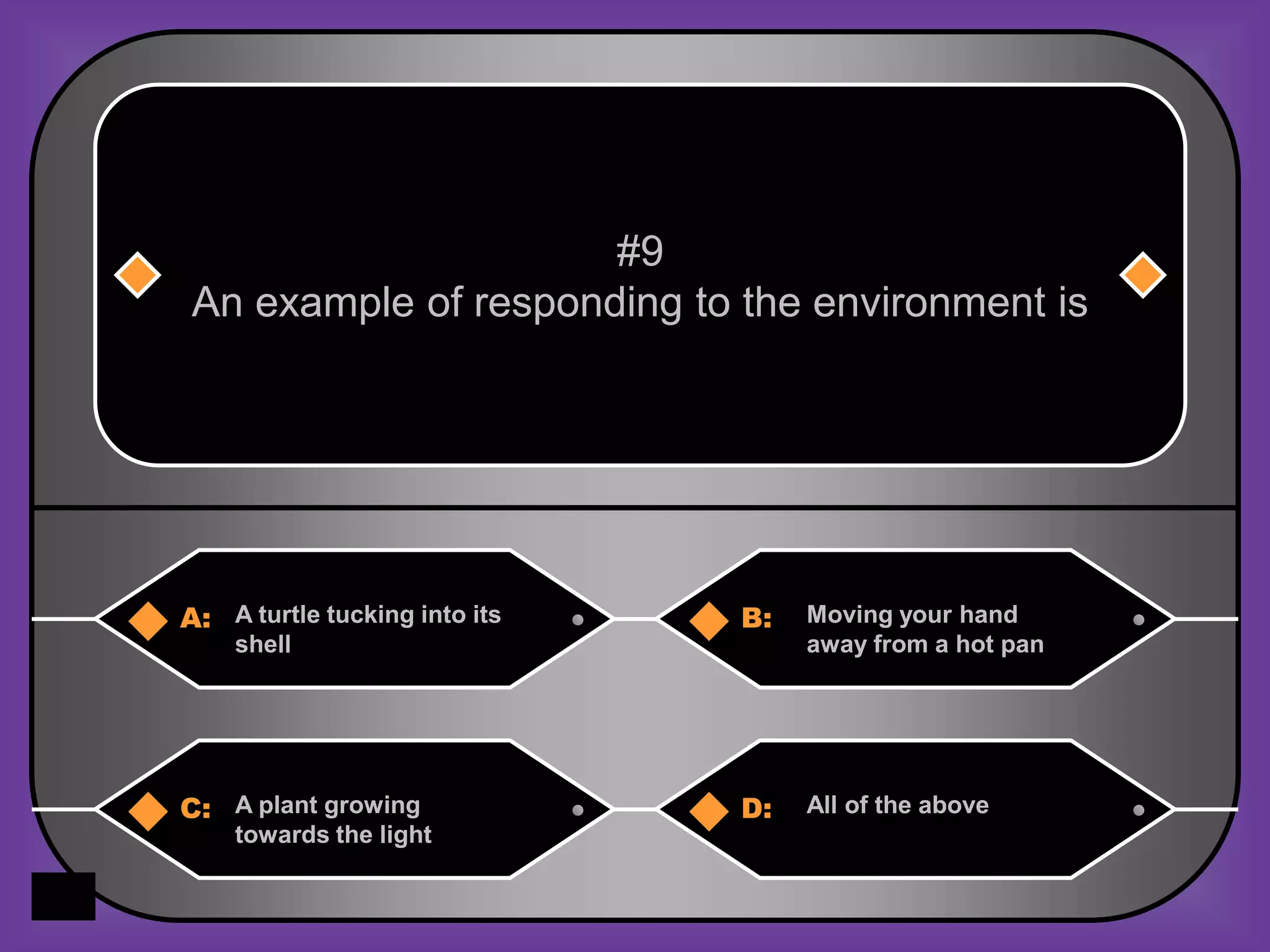 #9
 An example of responding to the environment is




A: A turtle tucking into its   B:   Moving your hand
    shell                           away from a hot pan




C: A plant growing             D:   All of the above
    towards the light
 