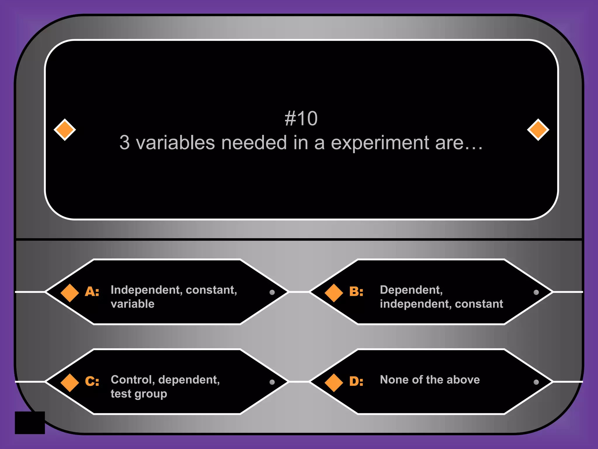#10
     3 variables needed in a experiment are…




A: Independent, constant,    B:   Dependent,
    variable                      independent, constant




C: Control, dependent,       D:   None of the above
    test group
 