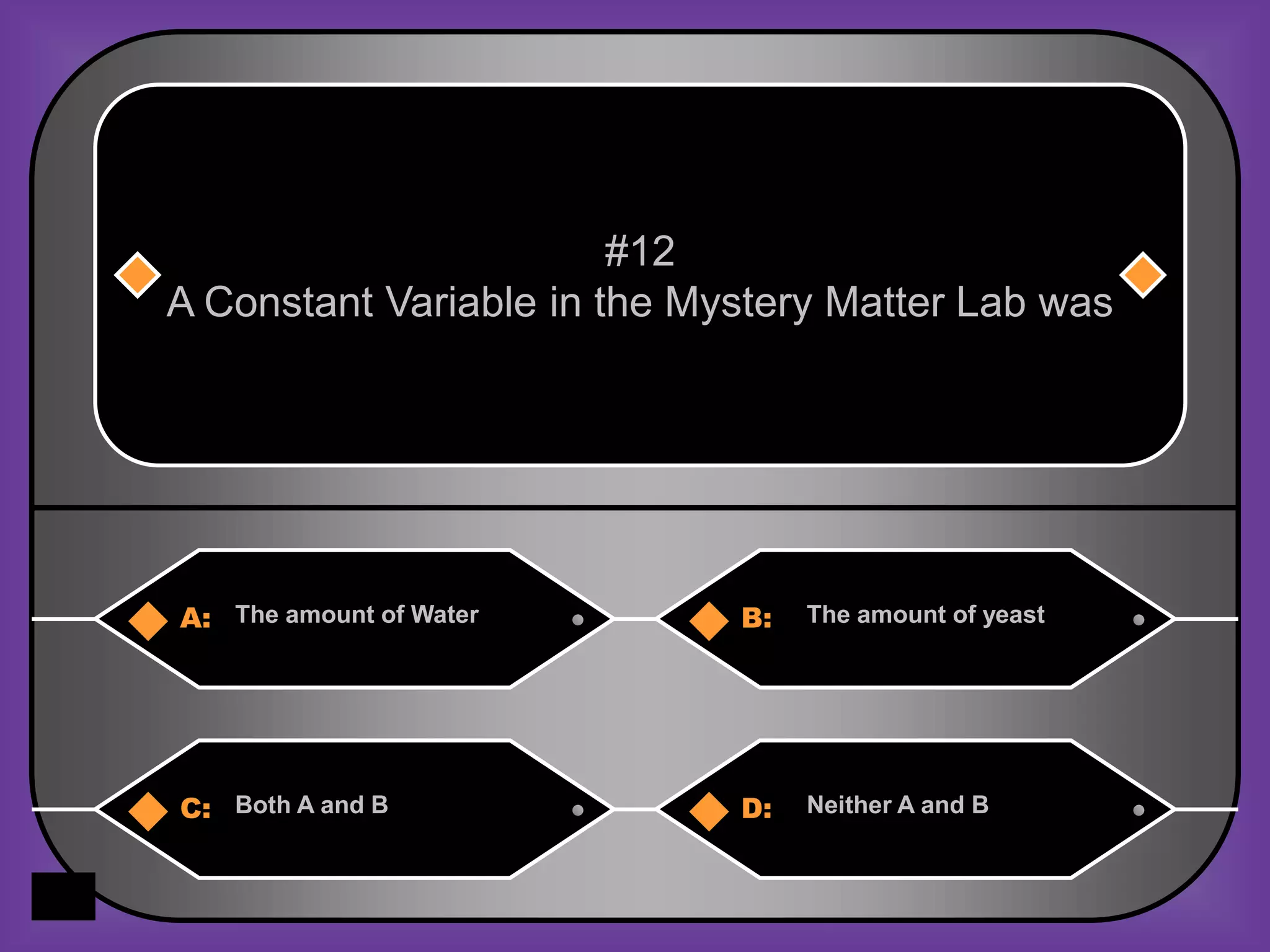 #12
A Constant Variable in the Mystery Matter Lab was




A: The amount of Water       B:   The amount of yeast




C: Both A and B              D:   Neither A and B
 