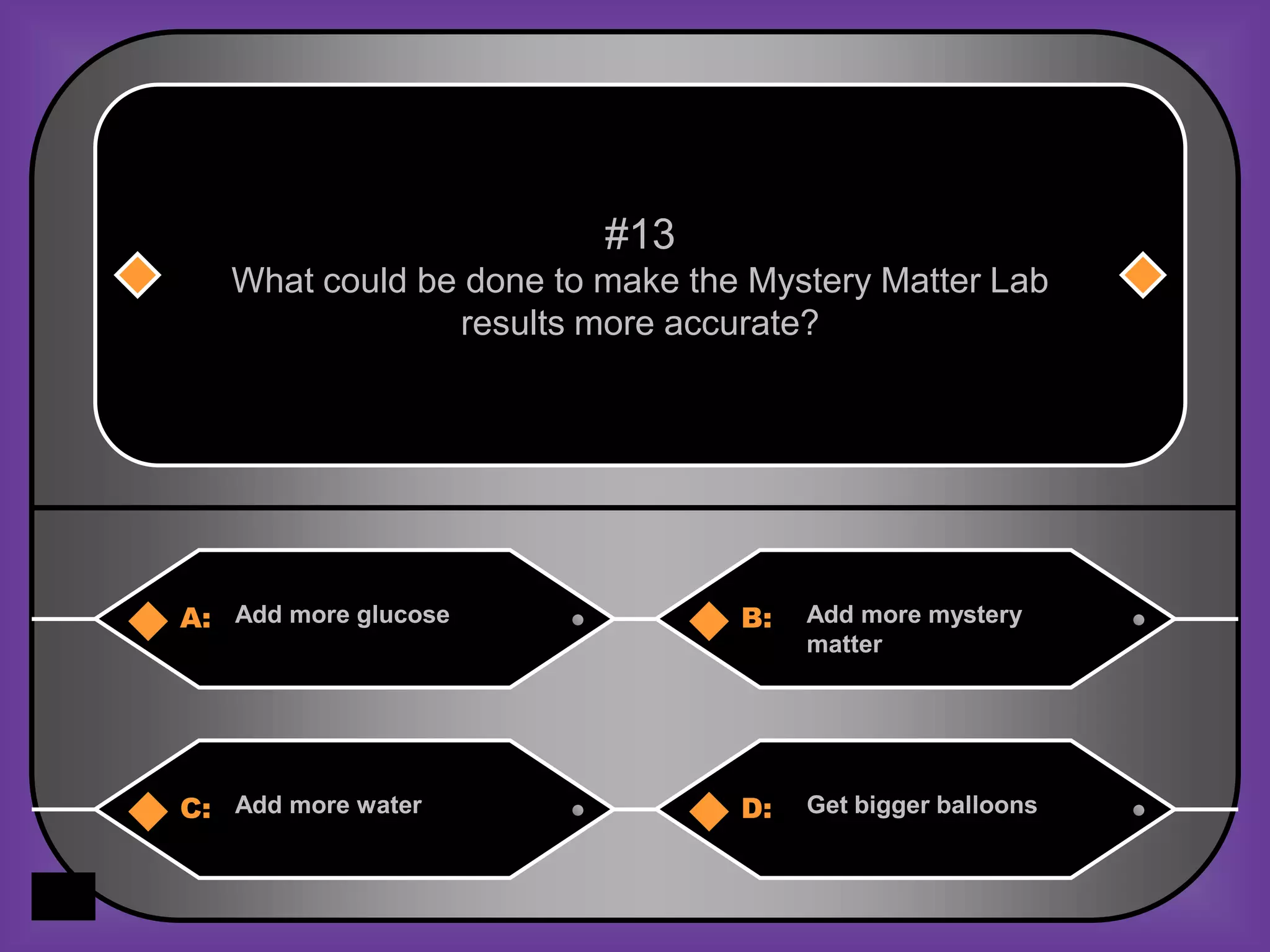 #13
   What could be done to make the Mystery Matter Lab
                results more accurate?




A: Add more glucose              B:   Add more mystery
                                      matter




C: Add more water                D:   Get bigger balloons
 