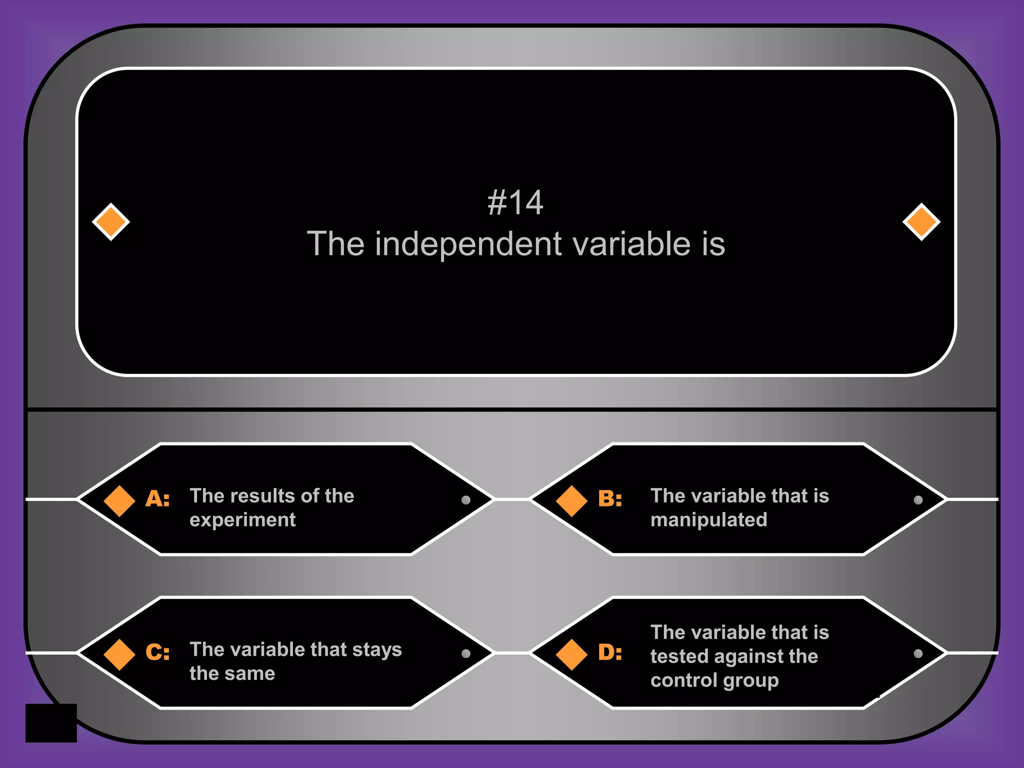 #14
                 The independent variable is




A: The results of the              B:   The variable that is
    experiment                          manipulated




                                        The variable that is
C: The variable that stays         D:   tested against the
    the same                            control group
 