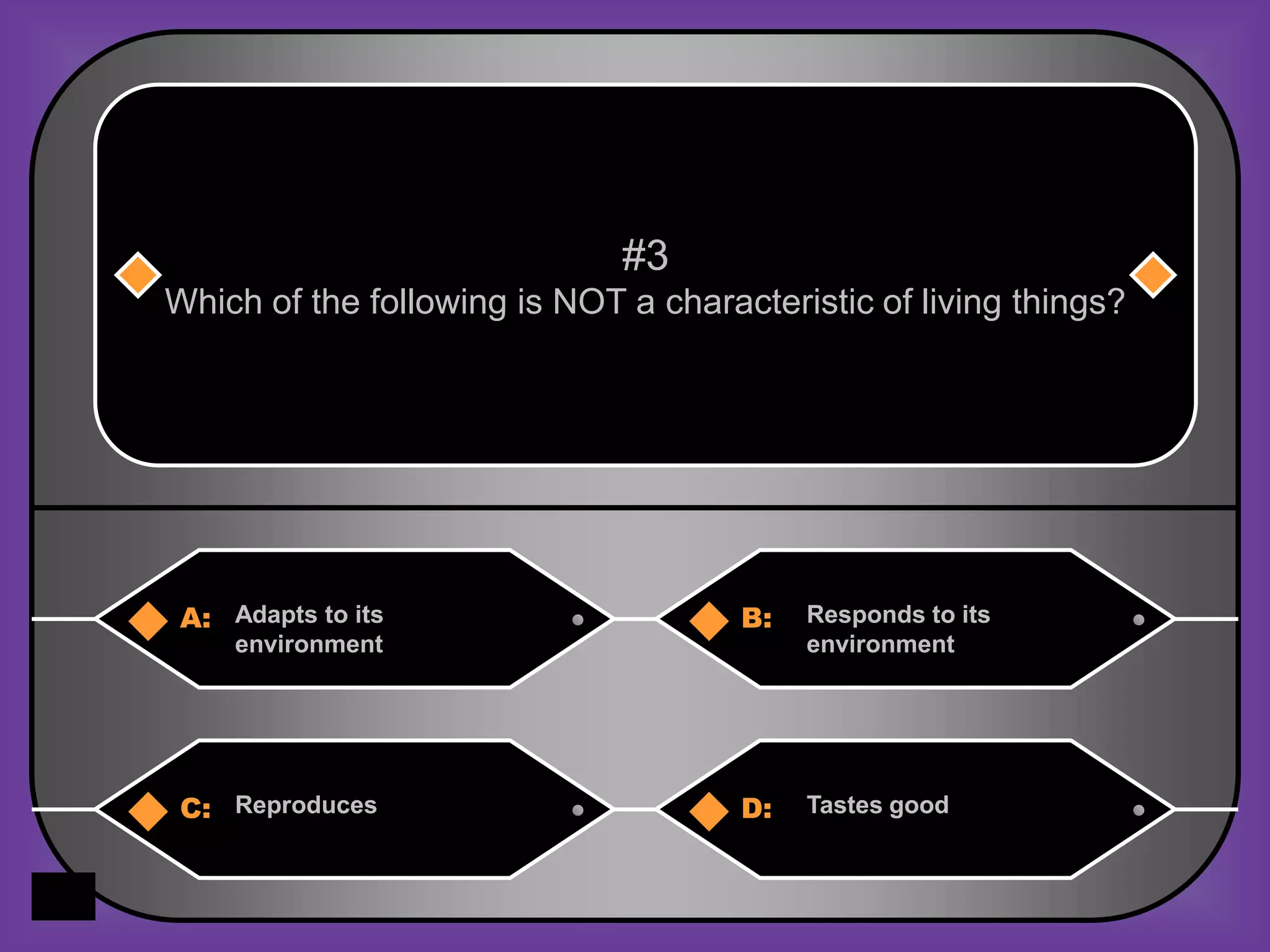 #3
Which of the following is NOT a characteristic of living things?




 A: Adapts to its                     B:   Responds to its
     environment                           environment




 C: Reproduces                        D:   Tastes good
 