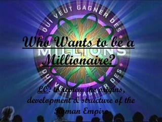 Who Wants to be a
Millionaire?
LO: to review the origins,
development & structure of the
Roman Empire
 