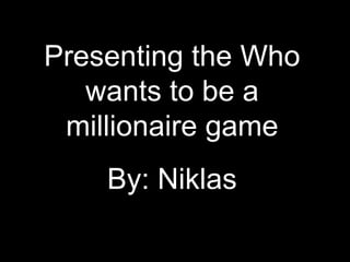 Presenting the Who
   wants to be a
 millionaire game
    By: Niklas
 