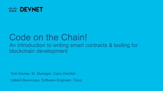 Tom Davies, Sr. Manager, Cisco DevNet,
Vallard Benincosa, Software Engineer, Cisco
Code on the Chain!
An introduction to writing smart contracts & tooling for
blockchain development
 