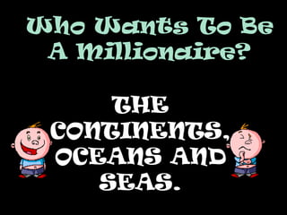 Who Wants To BeWho Wants To Be
A Millionaire?A Millionaire?
THE
CONTINENTS,
OCEANS AND
SEAS.
 