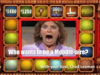 Who wants to be a Moodle-aire?
With your host, Chad Leaman
 