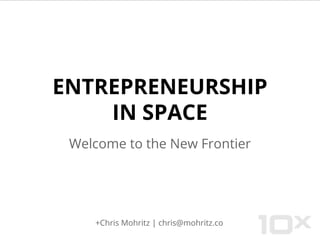 ENTREPRENEURSHIP
IN SPACE
Welcome to the New Frontier
+Chris Mohritz | chris@mohritz.co
 