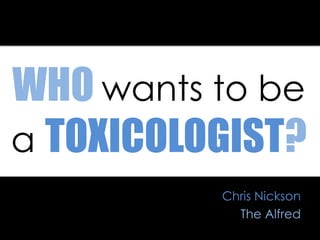 WHO wants to be
a TOXICOLOGIST?
Chris Nickson
The Alfred
 
