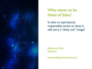 Who wants to be
Head of Sales?
Is sales an aspirational,
respectable career, or does it
still carry a “shiny suit” image?
Anderson Hirst
Director
www.sellinginteractions.com
 