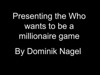 Presenting the Who
   wants to be a
 millionaire game
By Dominik Nagel
 