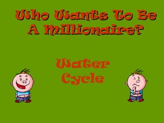 Who Wants To Be
 A Millionaire?

    Water
    Cycle
 