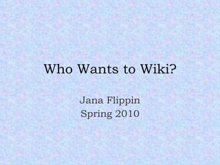 Who Wants to Wiki? Jana Flippin Spring 2010 