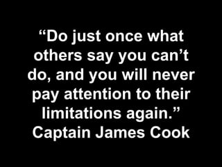 “Do just once what
others say you can’t
do, and you will never
pay attention to their
limitations again.”
Captain James Cook
 