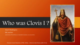 Who was Clovis I ?
Aixa B. Rodriguez
ESL teacher
Global Studies/World History w/ Embedded vocabulary, art and activities
François-Louis Dejuinne (1786-1844) - Clovis roi des Francs (465-511)
 