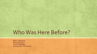 WhoWas Here Before?
Alex Clemens,
Alyssa Evans,
Tara O’Malley,
SamanthaThornton
 