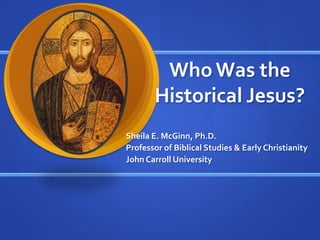 Who Was the Historical Jesus? Sheila E. McGinn, Ph.D. Professor of Biblical Studies & Early Christianity John Carroll University 