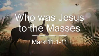 Who was Jesus
to the Masses
Mark 11:1-11
 