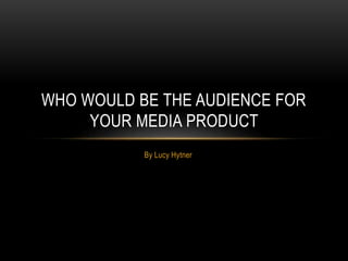 WHO WOULD BE THE AUDIENCE FOR
YOUR MEDIA PRODUCT
By Lucy Hytner

 